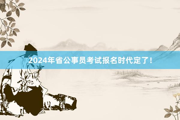 2024年省公事员考试报名时代定了！