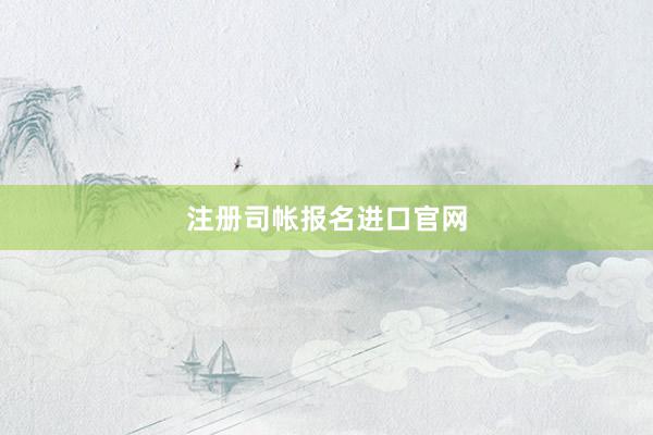 注册司帐报名进口官网