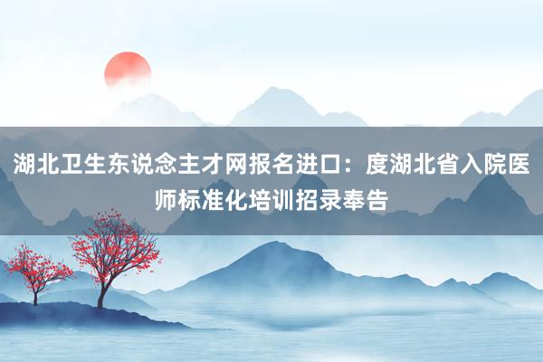 湖北卫生东说念主才网报名进口：度湖北省入院医师标准化培训招录奉告