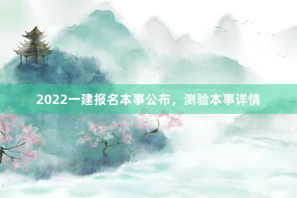 2022一建报名本事公布，测验本事详情