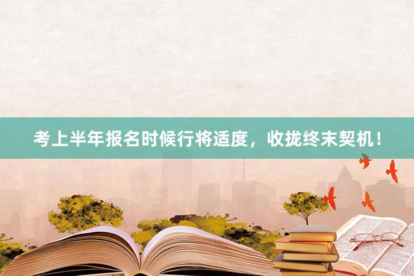 考上半年报名时候行将适度，收拢终末契机！