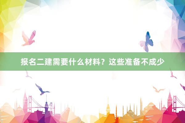 报名二建需要什么材料？这些准备不成少