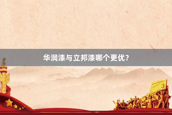 华润漆与立邦漆哪个更优？