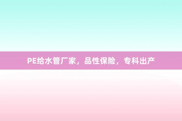 PE给水管厂家，品性保险，专科出产