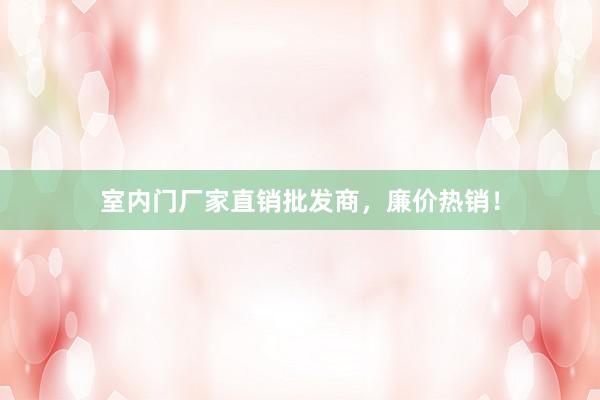 室内门厂家直销批发商，廉价热销！
