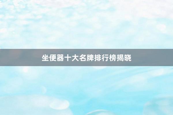 坐便器十大名牌排行榜揭晓