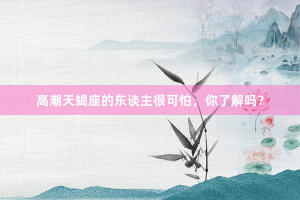 高潮天蝎座的东谈主很可怕，你了解吗？