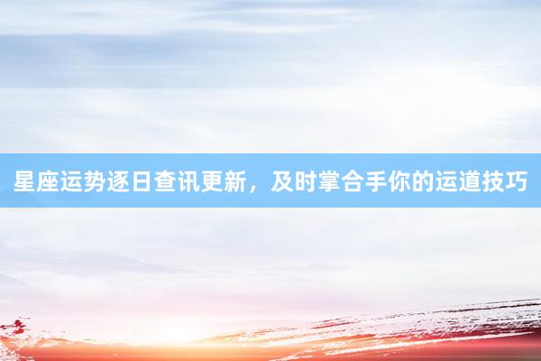 星座运势逐日查讯更新，及时掌合手你的运道技巧