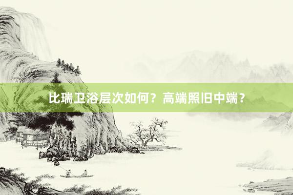 比瑞卫浴层次如何？高端照旧中端？