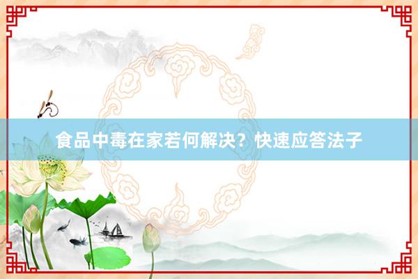 食品中毒在家若何解决？快速应答法子