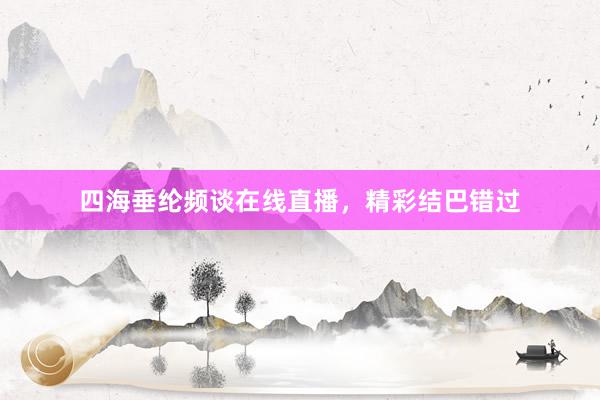 四海垂纶频谈在线直播，精彩结巴错过