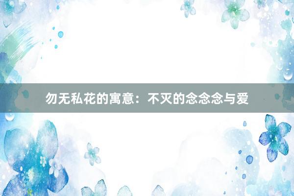 勿无私花的寓意：不灭的念念念与爱
