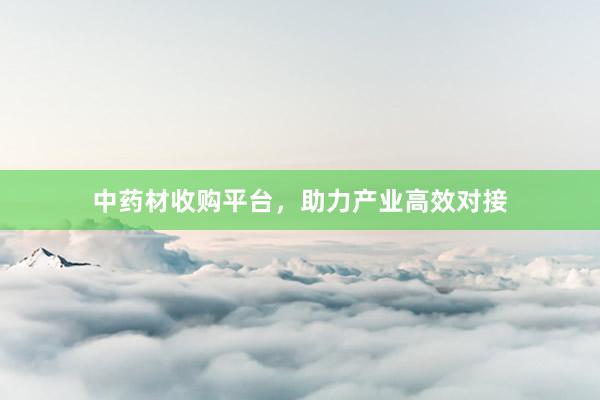中药材收购平台，助力产业高效对接